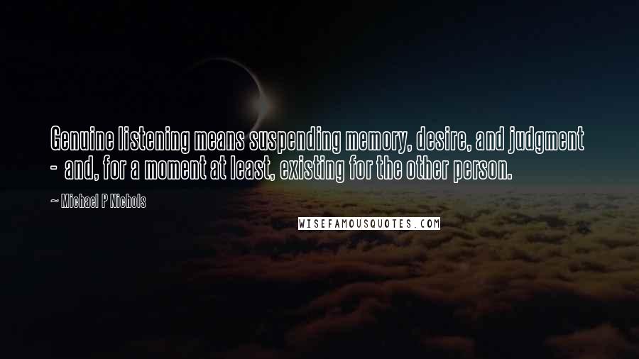 Michael P Nichols Quotes: Genuine listening means suspending memory, desire, and judgment - and, for a moment at least, existing for the other person.