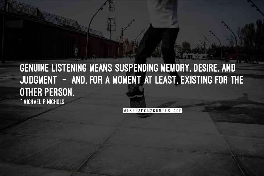Michael P Nichols Quotes: Genuine listening means suspending memory, desire, and judgment  -  and, for a moment at least, existing for the other person.
