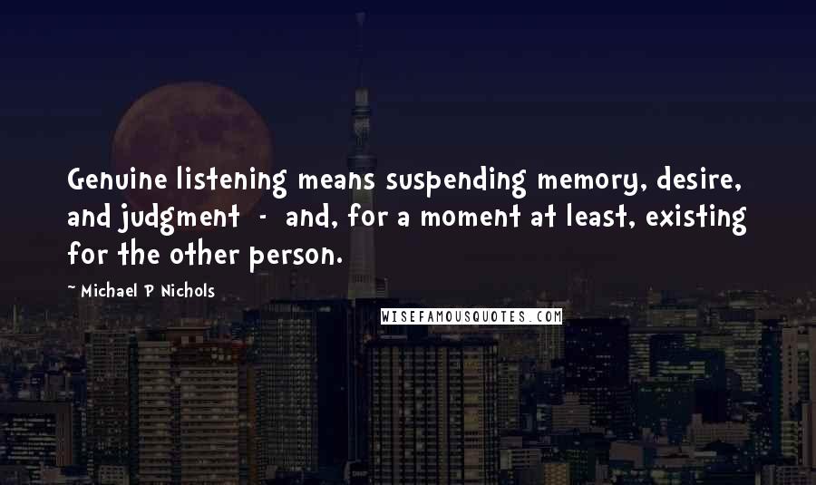 Michael P Nichols Quotes: Genuine listening means suspending memory, desire, and judgment  -  and, for a moment at least, existing for the other person.