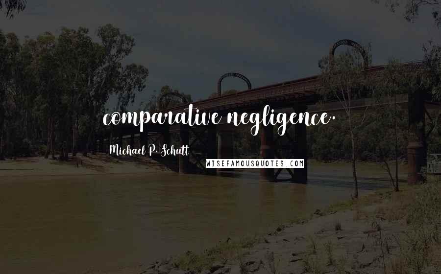 Michael P. Schutt Quotes: comparative negligence.