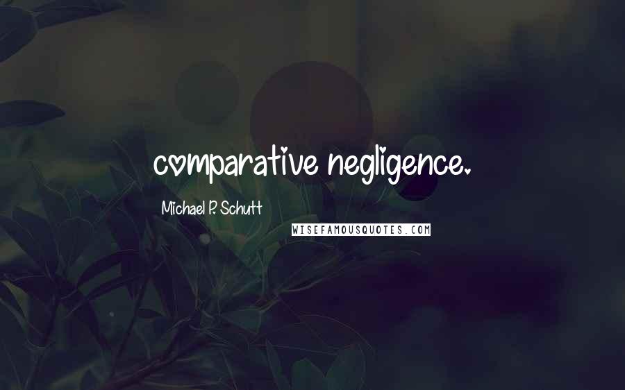 Michael P. Schutt Quotes: comparative negligence.