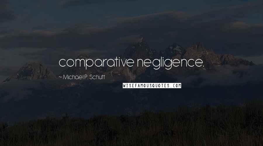 Michael P. Schutt Quotes: comparative negligence.