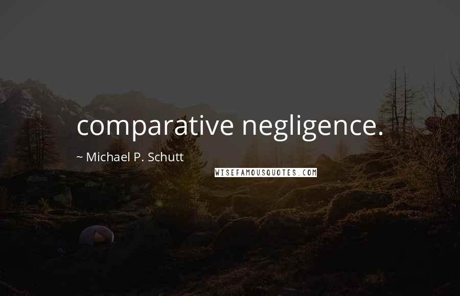 Michael P. Schutt Quotes: comparative negligence.