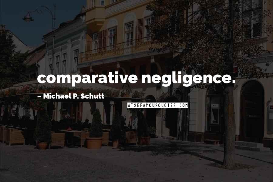Michael P. Schutt Quotes: comparative negligence.