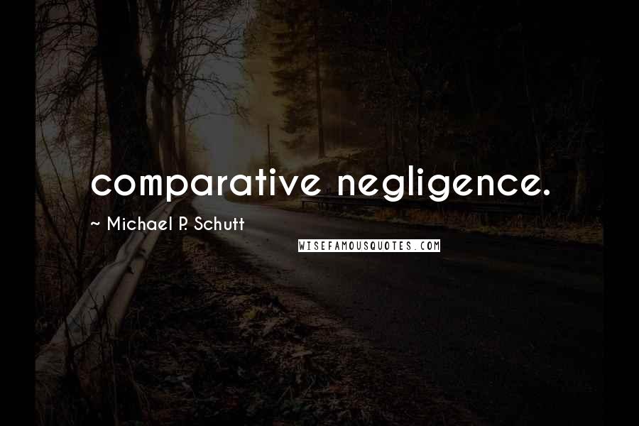 Michael P. Schutt Quotes: comparative negligence.