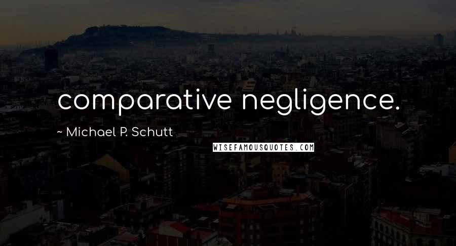 Michael P. Schutt Quotes: comparative negligence.