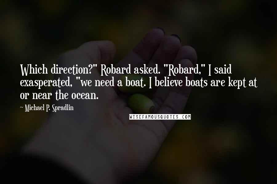 Michael P. Spradlin Quotes: Which direction?" Robard asked. "Robard," I said exasperated, "we need a boat. I believe boats are kept at or near the ocean.