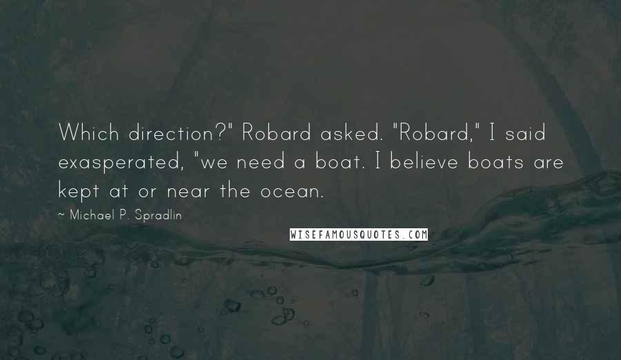 Michael P. Spradlin Quotes: Which direction?" Robard asked. "Robard," I said exasperated, "we need a boat. I believe boats are kept at or near the ocean.