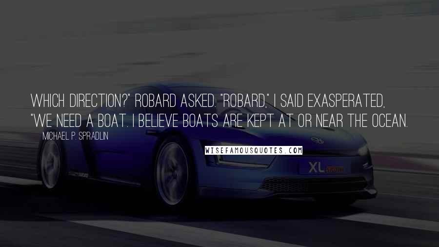 Michael P. Spradlin Quotes: Which direction?" Robard asked. "Robard," I said exasperated, "we need a boat. I believe boats are kept at or near the ocean.