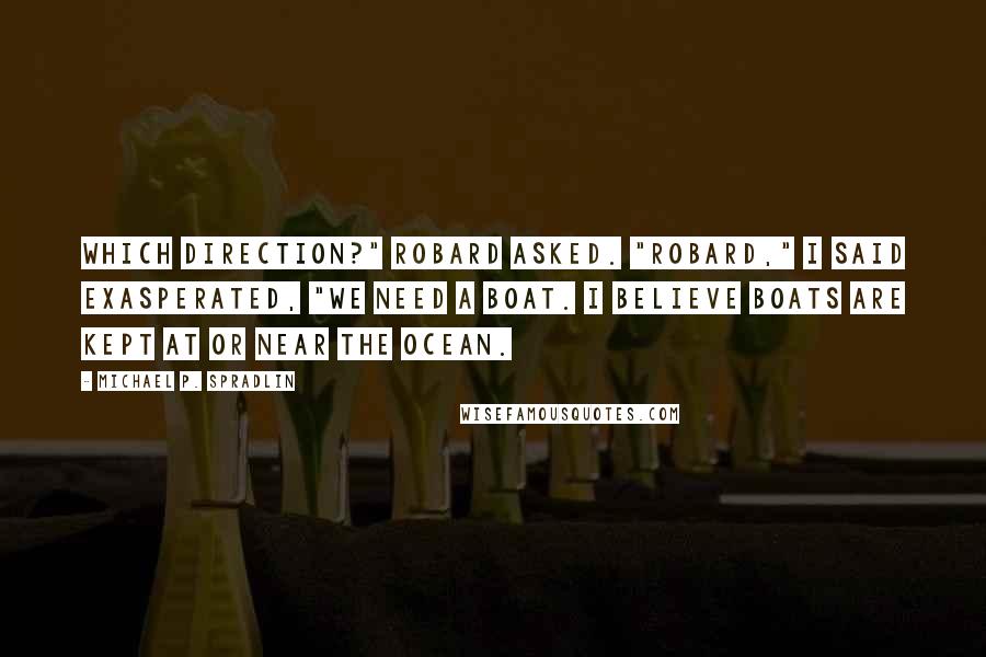 Michael P. Spradlin Quotes: Which direction?" Robard asked. "Robard," I said exasperated, "we need a boat. I believe boats are kept at or near the ocean.