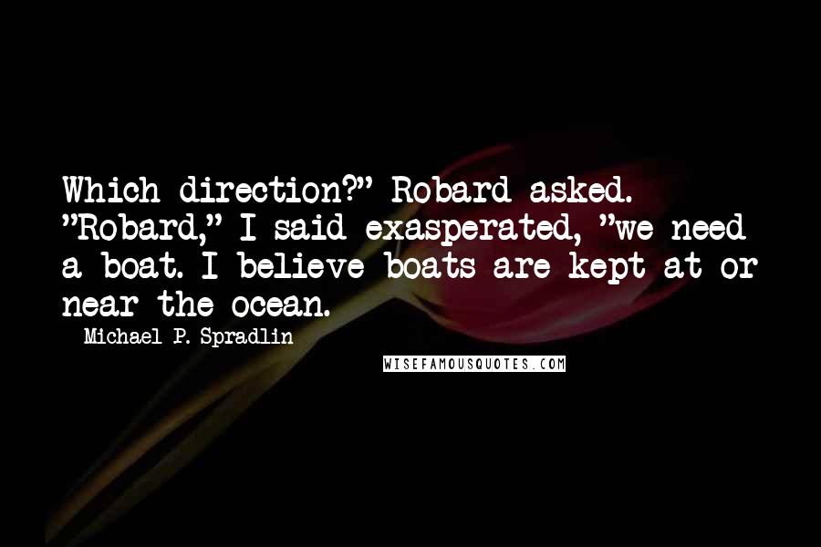 Michael P. Spradlin Quotes: Which direction?" Robard asked. "Robard," I said exasperated, "we need a boat. I believe boats are kept at or near the ocean.