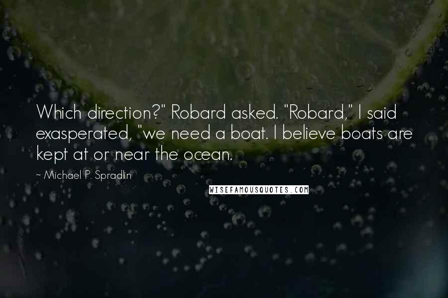 Michael P. Spradlin Quotes: Which direction?" Robard asked. "Robard," I said exasperated, "we need a boat. I believe boats are kept at or near the ocean.