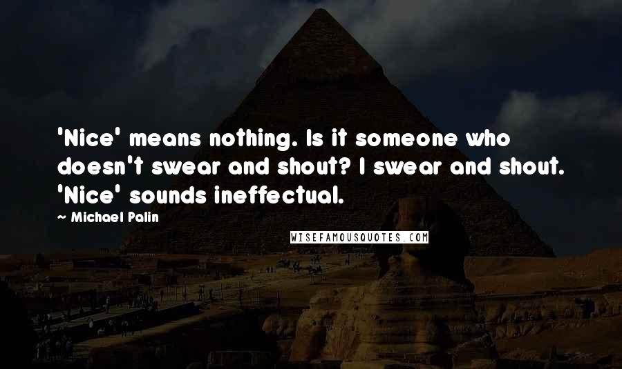 Michael Palin Quotes: 'Nice' means nothing. Is it someone who doesn't swear and shout? I swear and shout. 'Nice' sounds ineffectual.