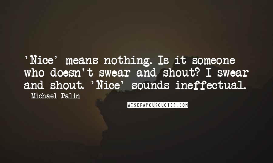 Michael Palin Quotes: 'Nice' means nothing. Is it someone who doesn't swear and shout? I swear and shout. 'Nice' sounds ineffectual.