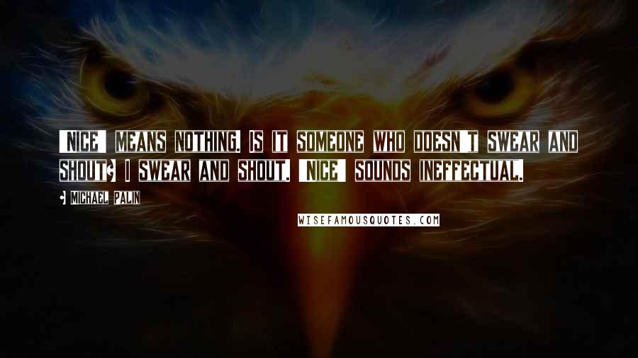 Michael Palin Quotes: 'Nice' means nothing. Is it someone who doesn't swear and shout? I swear and shout. 'Nice' sounds ineffectual.