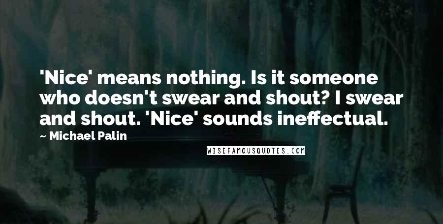 Michael Palin Quotes: 'Nice' means nothing. Is it someone who doesn't swear and shout? I swear and shout. 'Nice' sounds ineffectual.