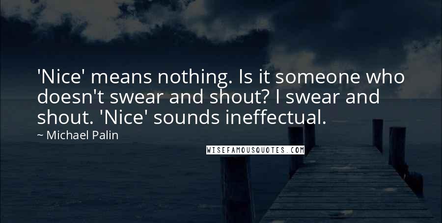 Michael Palin Quotes: 'Nice' means nothing. Is it someone who doesn't swear and shout? I swear and shout. 'Nice' sounds ineffectual.