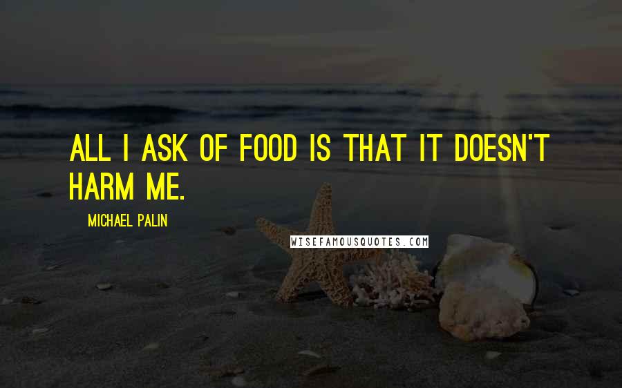Michael Palin Quotes: All I ask of food is that it doesn't harm me.