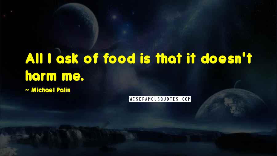 Michael Palin Quotes: All I ask of food is that it doesn't harm me.