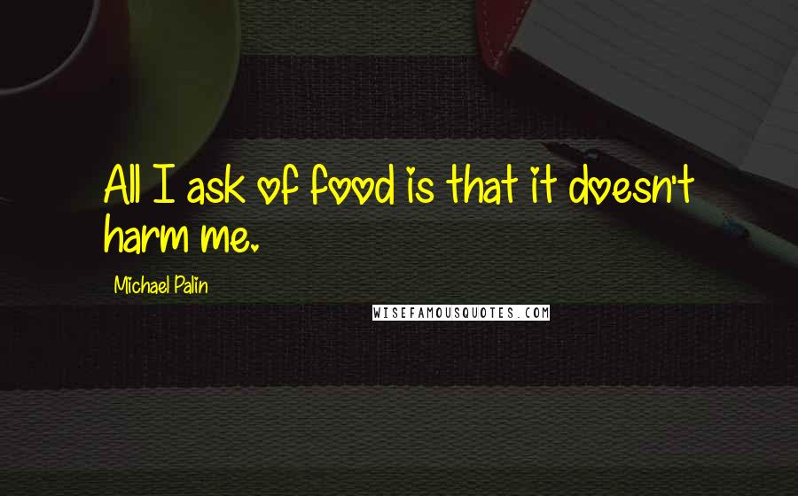 Michael Palin Quotes: All I ask of food is that it doesn't harm me.