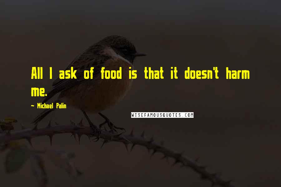 Michael Palin Quotes: All I ask of food is that it doesn't harm me.