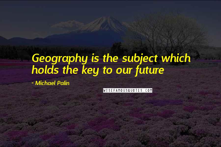 Michael Palin Quotes: Geography is the subject which holds the key to our future