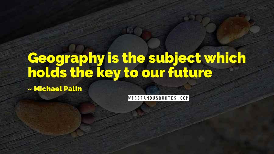 Michael Palin Quotes: Geography is the subject which holds the key to our future