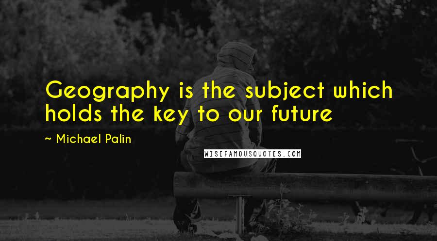 Michael Palin Quotes: Geography is the subject which holds the key to our future