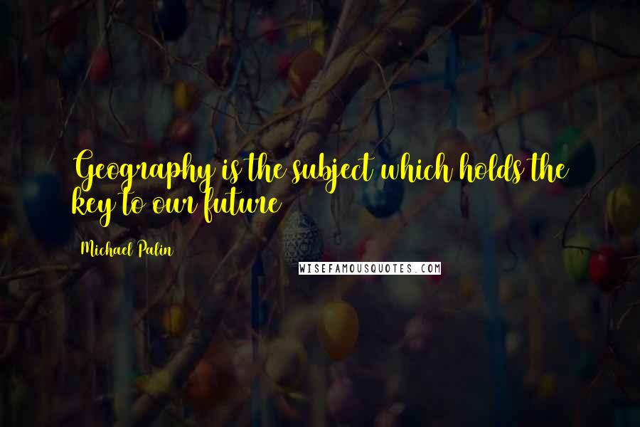 Michael Palin Quotes: Geography is the subject which holds the key to our future