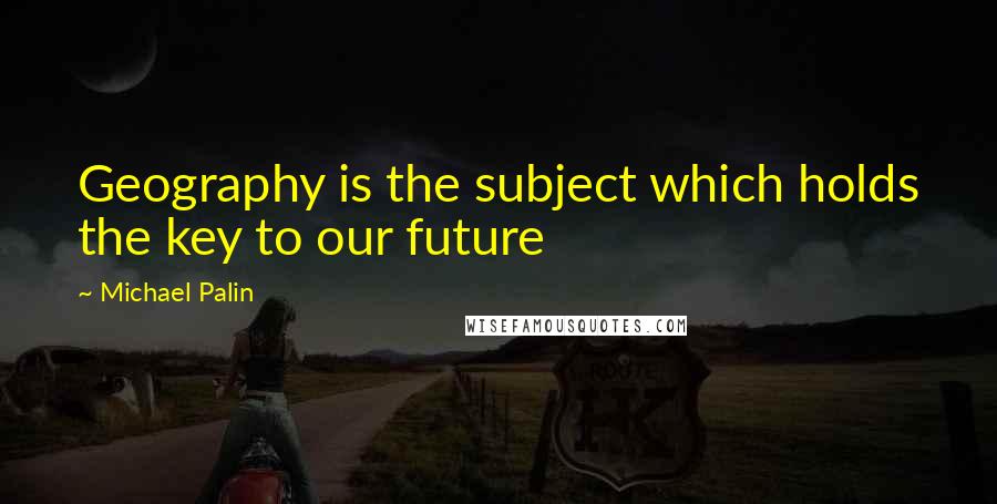 Michael Palin Quotes: Geography is the subject which holds the key to our future