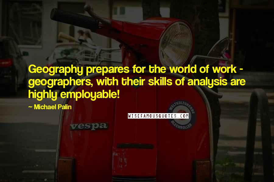 Michael Palin Quotes: Geography prepares for the world of work - geographers, with their skills of analysis are highly employable!