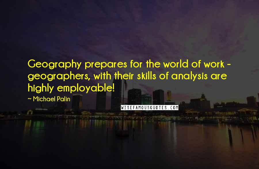 Michael Palin Quotes: Geography prepares for the world of work - geographers, with their skills of analysis are highly employable!