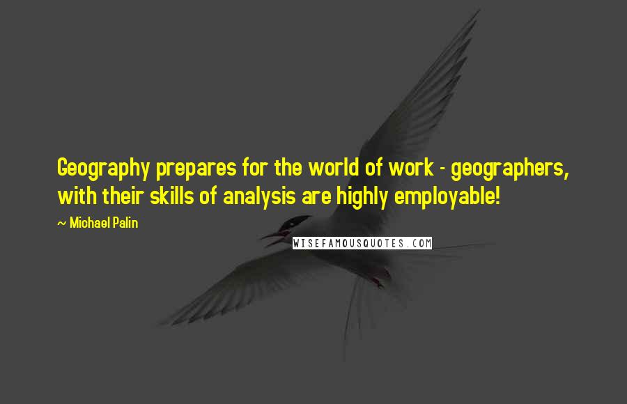 Michael Palin Quotes: Geography prepares for the world of work - geographers, with their skills of analysis are highly employable!