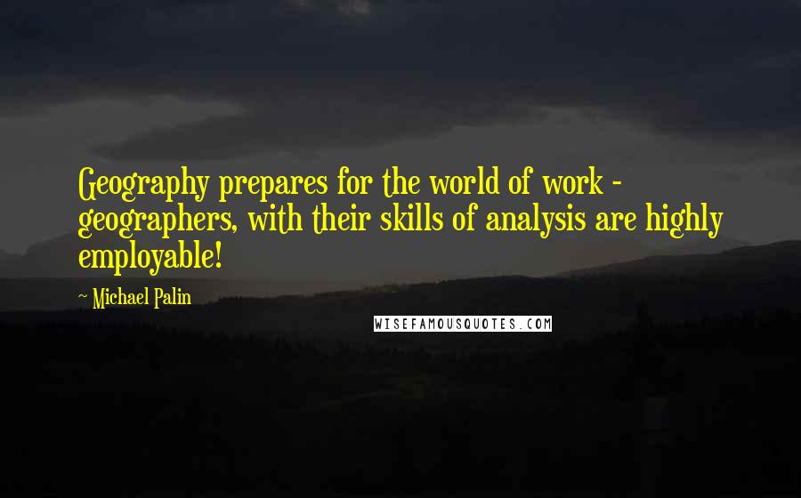 Michael Palin Quotes: Geography prepares for the world of work - geographers, with their skills of analysis are highly employable!