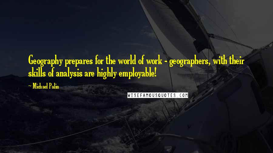 Michael Palin Quotes: Geography prepares for the world of work - geographers, with their skills of analysis are highly employable!