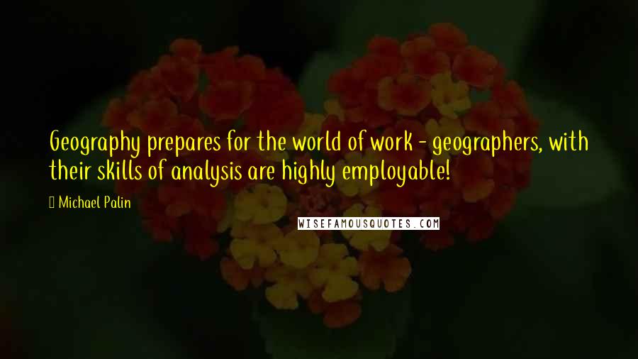 Michael Palin Quotes: Geography prepares for the world of work - geographers, with their skills of analysis are highly employable!