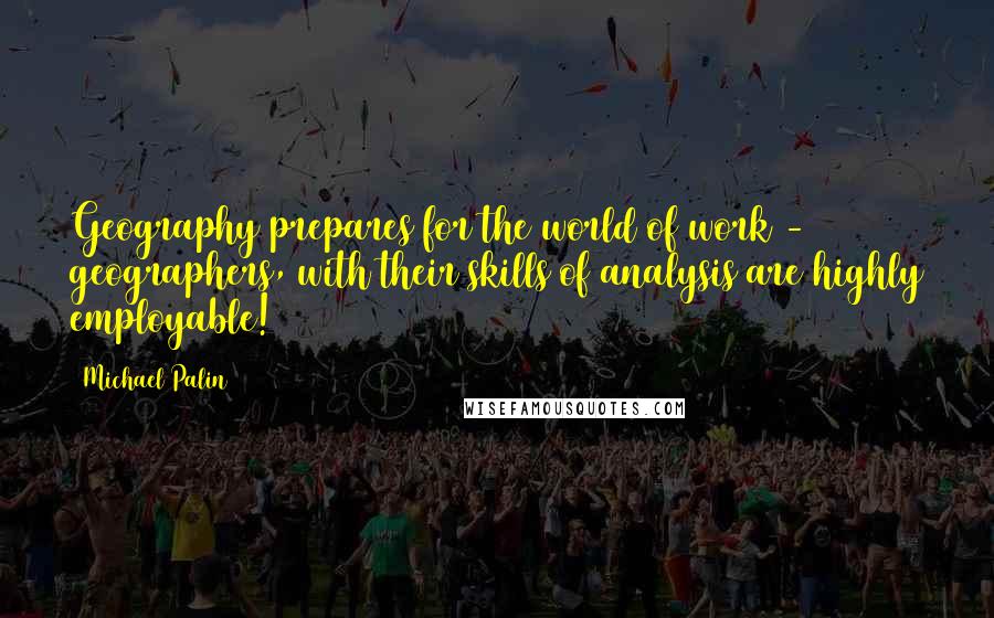 Michael Palin Quotes: Geography prepares for the world of work - geographers, with their skills of analysis are highly employable!