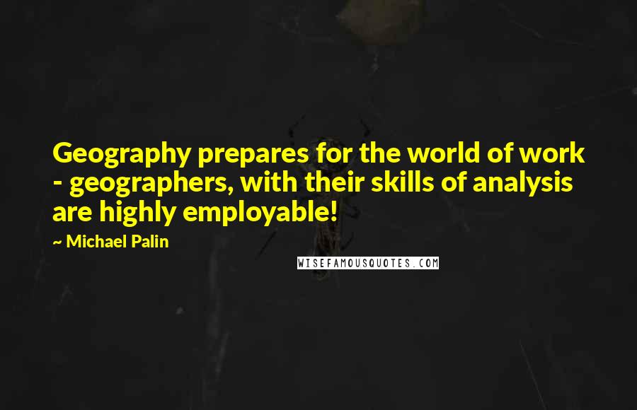 Michael Palin Quotes: Geography prepares for the world of work - geographers, with their skills of analysis are highly employable!