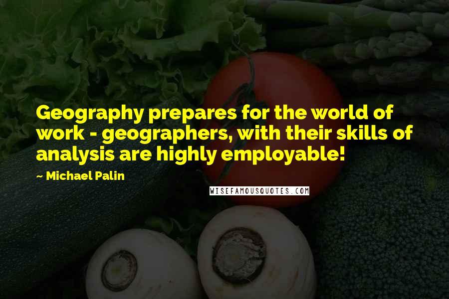 Michael Palin Quotes: Geography prepares for the world of work - geographers, with their skills of analysis are highly employable!