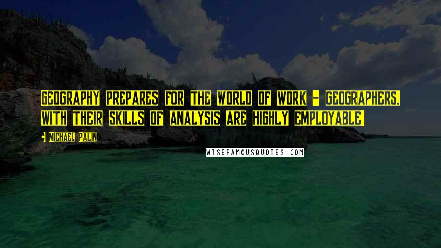 Michael Palin Quotes: Geography prepares for the world of work - geographers, with their skills of analysis are highly employable!