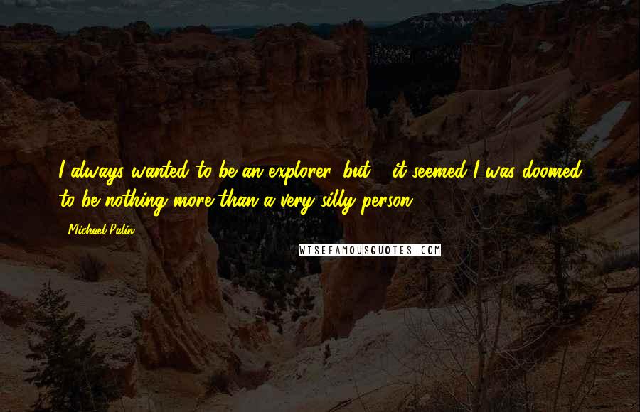 Michael Palin Quotes: I always wanted to be an explorer, but - it seemed I was doomed to be nothing more than a very silly person.