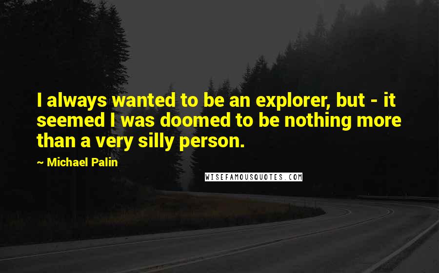 Michael Palin Quotes: I always wanted to be an explorer, but - it seemed I was doomed to be nothing more than a very silly person.