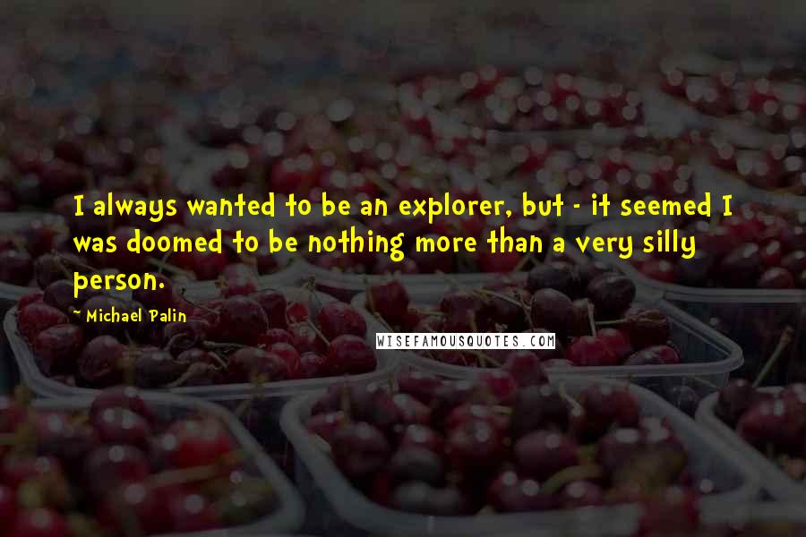 Michael Palin Quotes: I always wanted to be an explorer, but - it seemed I was doomed to be nothing more than a very silly person.