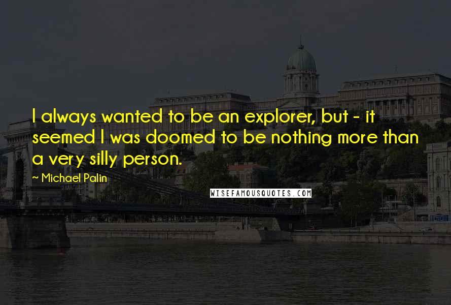 Michael Palin Quotes: I always wanted to be an explorer, but - it seemed I was doomed to be nothing more than a very silly person.