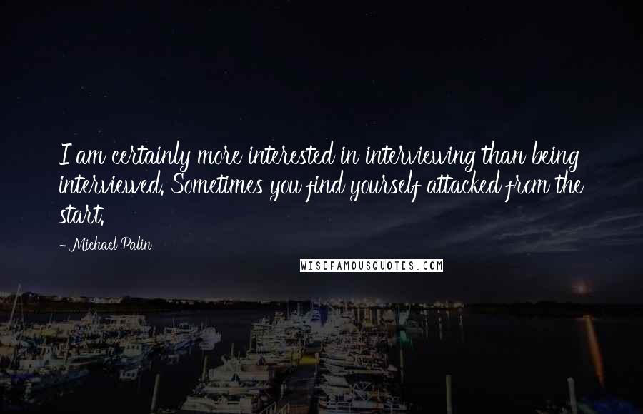 Michael Palin Quotes: I am certainly more interested in interviewing than being interviewed. Sometimes you find yourself attacked from the start.