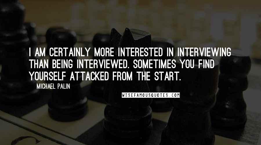 Michael Palin Quotes: I am certainly more interested in interviewing than being interviewed. Sometimes you find yourself attacked from the start.