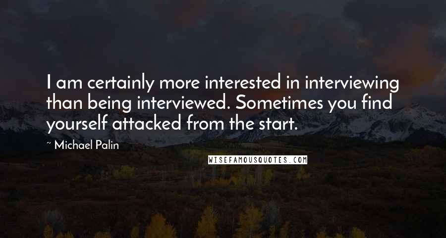 Michael Palin Quotes: I am certainly more interested in interviewing than being interviewed. Sometimes you find yourself attacked from the start.