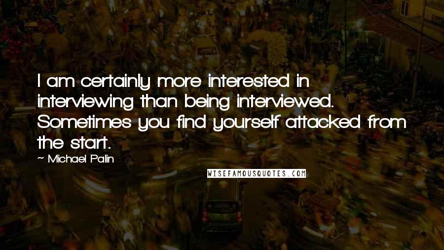 Michael Palin Quotes: I am certainly more interested in interviewing than being interviewed. Sometimes you find yourself attacked from the start.