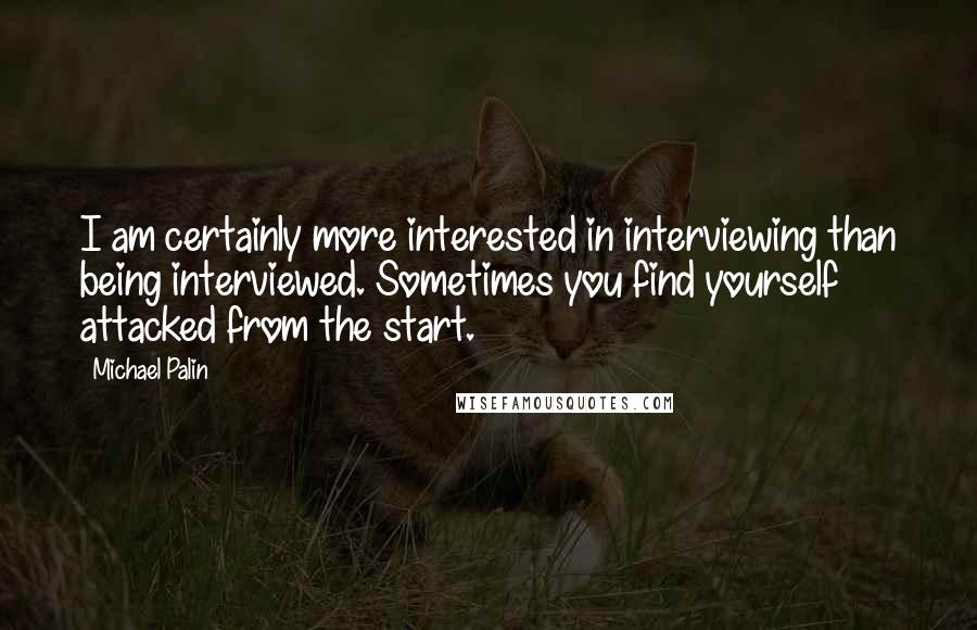 Michael Palin Quotes: I am certainly more interested in interviewing than being interviewed. Sometimes you find yourself attacked from the start.