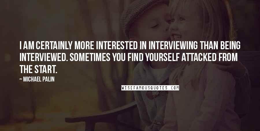 Michael Palin Quotes: I am certainly more interested in interviewing than being interviewed. Sometimes you find yourself attacked from the start.